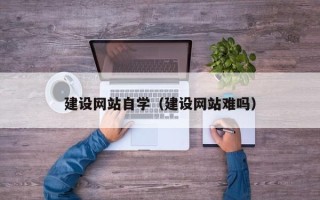 张家口建设网站自学（建设网站难吗）