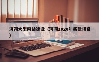 张家口河间大型网站建设（河间2020年新建项目）