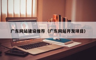 张家口广东网站建设推荐（广东网站开发项目）