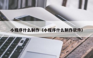 张家口小程序什么制作（小程序什么制作软件）
