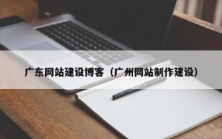 张家口广东网站建设博客（广州网站制作建设）