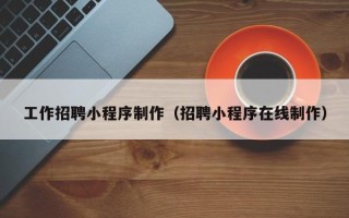 张家口工作招聘小程序制作（招聘小程序在线制作）