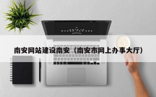 张家口南安网站建设南安（南安市网上办事大厅）