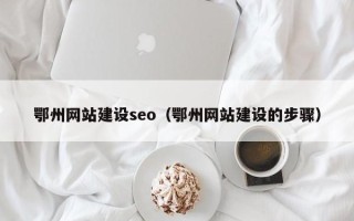 张家口鄂州网站建设seo（鄂州网站建设的步骤）
