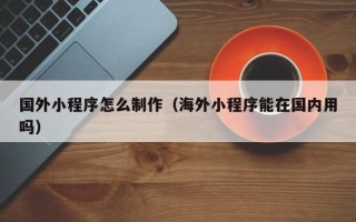 张家口国外小程序怎么制作（海外小程序能在国内用吗）