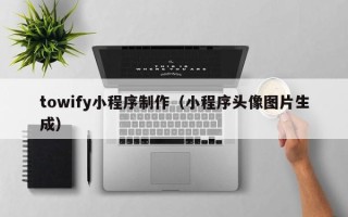 张家口towify小程序制作（小程序头像图片生成）