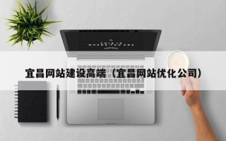 张家口宜昌网站建设高端（宜昌网站优化公司）