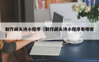 张家口制作藏头诗小程序（制作藏头诗小程序有哪些）