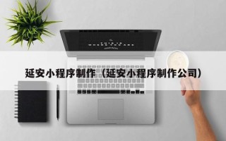 张家口延安小程序制作（延安小程序制作公司）