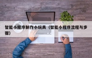 张家口智能小程序制作小玩具（智能小程序流程与步骤）