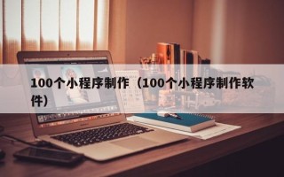 张家口100个小程序制作（100个小程序制作软件）