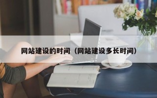 张家口网站建设的时间（网站建设多长时间）